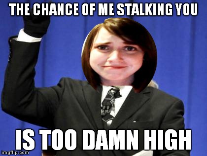 THE CHANCE OF ME STALKING YOU IS TOO DAMN HIGH | made w/ Imgflip meme maker