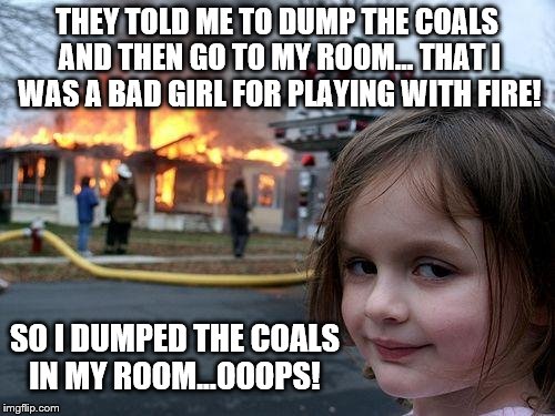 Disaster Girl | THEY TOLD ME TO DUMP THE COALS AND THEN GO TO MY ROOM... THAT I WAS A BAD GIRL FOR PLAYING WITH FIRE! SO I DUMPED THE COALS IN MY ROOM...OOOPS! | image tagged in memes,disaster girl,playing,bad memory,fire | made w/ Imgflip meme maker