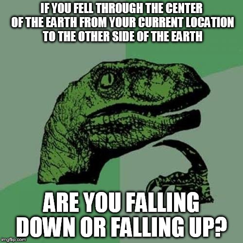 Philosoraptor Meme | IF YOU FELL THROUGH THE CENTER OF THE EARTH FROM YOUR CURRENT LOCATION TO THE OTHER SIDE OF THE EARTH; ARE YOU FALLING DOWN OR FALLING UP? | image tagged in memes,philosoraptor | made w/ Imgflip meme maker