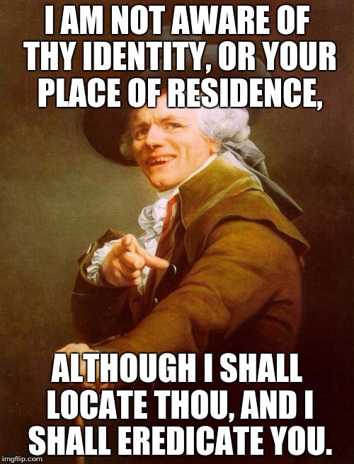 Joseph Ducreux | I AM NOT AWARE OF THY IDENTITY, OR YOUR PLACE OF RESIDENCE, ALTHOUGH I SHALL LOCATE THOU, AND I SHALL EREDICATE YOU. | image tagged in memes,joseph ducreux | made w/ Imgflip meme maker