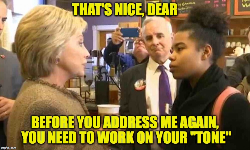 Tone Deaf? | THAT'S NICE, DEAR; BEFORE YOU ADDRESS ME AGAIN, YOU NEED TO WORK ON YOUR "TONE" | image tagged in hillary and black voter,hillary clinton,tone | made w/ Imgflip meme maker