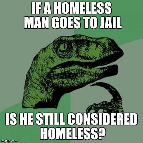 Philosoraptor | IF A HOMELESS MAN GOES TO JAIL; IS HE STILL CONSIDERED HOMELESS? | image tagged in memes,philosoraptor | made w/ Imgflip meme maker