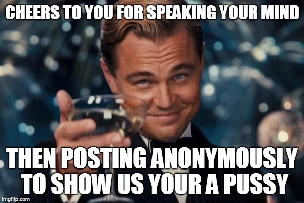 Leonardo Dicaprio Cheers Meme | CHEERS TO YOU FOR SPEAKING YOUR MIND THEN POSTING ANONYMOUSLY TO SHOW US YOUR A PUSSY | image tagged in memes,leonardo dicaprio cheers | made w/ Imgflip meme maker