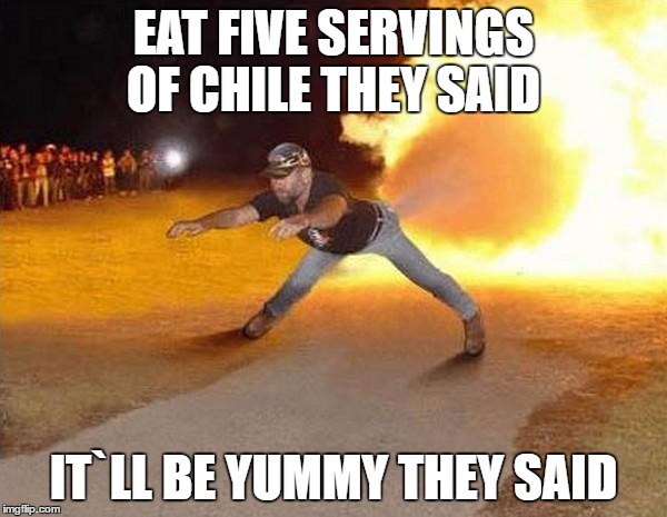 fire fart | EAT FIVE SERVINGS OF CHILE THEY SAID; IT`LL BE YUMMY THEY SAID | image tagged in fire fart | made w/ Imgflip meme maker