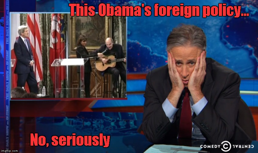 Obama's foreign policy...no, seriously | This Obama's foreign policy... No, seriously | image tagged in jon stewart,john kerry,james taylor | made w/ Imgflip meme maker