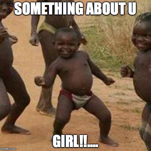 Third World Success Kid | SOMETHING ABOUT U; GIRL!!.... | image tagged in memes,third world success kid | made w/ Imgflip meme maker