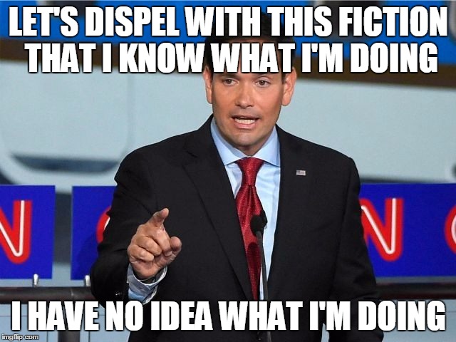 Marco Rubio | LET'S DISPEL WITH THIS FICTION THAT I KNOW WHAT I'M DOING; I HAVE NO IDEA WHAT I'M DOING | image tagged in marco rubio,AdviceAnimals | made w/ Imgflip meme maker