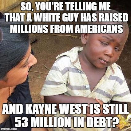 Third World Skeptical Kid Meme | SO, YOU'RE TELLING ME THAT A WHITE GUY HAS RAISED MILLIONS FROM AMERICANS; AND KAYNE WEST IS STILL 53 MILLION IN DEBT? | image tagged in memes,third world skeptical kid | made w/ Imgflip meme maker