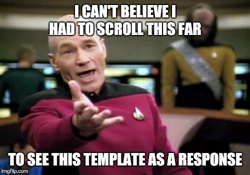 Picard Wtf Meme | I CAN'T BELIEVE I HAD TO SCROLL THIS FAR TO SEE THIS TEMPLATE AS A RESPONSE | image tagged in memes,picard wtf | made w/ Imgflip meme maker