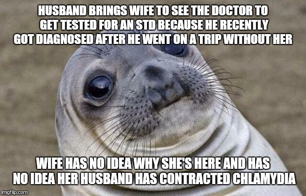 Awkward Moment Sealion Meme | HUSBAND BRINGS WIFE TO SEE THE DOCTOR TO GET TESTED FOR AN STD BECAUSE HE RECENTLY GOT DIAGNOSED AFTER HE WENT ON A TRIP WITHOUT HER; WIFE HAS NO IDEA WHY SHE'S HERE AND HAS NO IDEA HER HUSBAND HAS CONTRACTED CHLAMYDIA | image tagged in memes,awkward moment sealion | made w/ Imgflip meme maker