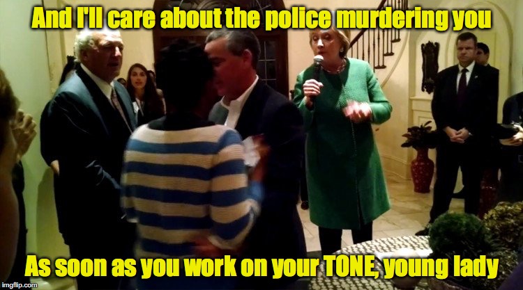 And I'll care about the police murdering you; As soon as you work on your TONE, young lady | image tagged in hillary and black protester | made w/ Imgflip meme maker