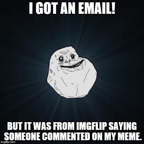 Forever Alone Meme | I GOT AN EMAIL! BUT IT WAS FROM IMGFLIP SAYING SOMEONE COMMENTED ON MY MEME. | image tagged in memes,forever alone | made w/ Imgflip meme maker