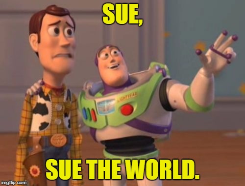 Sue | SUE, SUE THE WORLD. | image tagged in memes,x x everywhere,funny | made w/ Imgflip meme maker