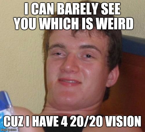10 Guy Meme | I CAN BARELY SEE YOU WHICH IS WEIRD; CUZ I HAVE 4 20/20 VISION | image tagged in memes,10 guy | made w/ Imgflip meme maker