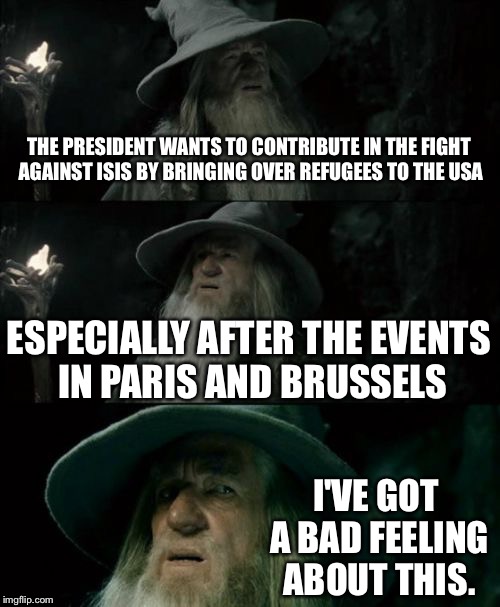 Confused Gandalf Meme | THE PRESIDENT WANTS TO CONTRIBUTE IN THE FIGHT AGAINST ISIS BY BRINGING OVER REFUGEES TO THE USA; ESPECIALLY AFTER THE EVENTS IN PARIS AND BRUSSELS; I'VE GOT A BAD FEELING ABOUT THIS. | image tagged in memes,confused gandalf | made w/ Imgflip meme maker