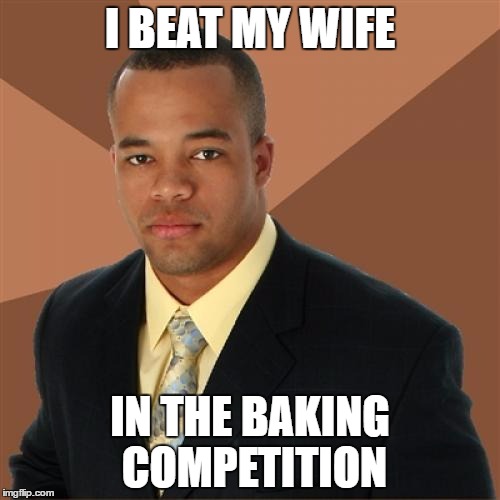 Successful Black Man Meme | I BEAT MY WIFE; IN THE BAKING COMPETITION | image tagged in memes,successful black man | made w/ Imgflip meme maker