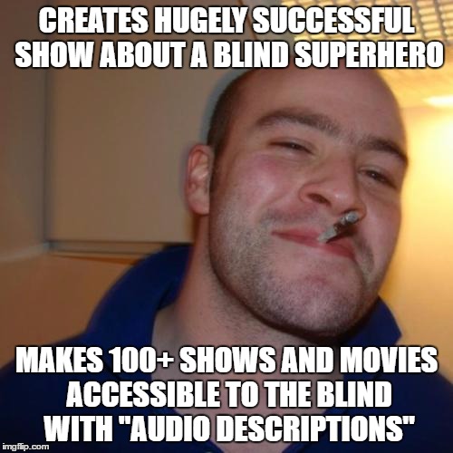 Good Guy Greg Meme | CREATES HUGELY SUCCESSFUL SHOW ABOUT A BLIND SUPERHERO; MAKES 100+ SHOWS AND MOVIES ACCESSIBLE TO THE BLIND WITH "AUDIO DESCRIPTIONS" | image tagged in memes,good guy greg,AdviceAnimals | made w/ Imgflip meme maker