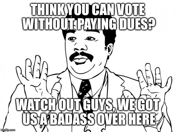 Watch out guys, We got us a badass over here | THINK YOU CAN VOTE WITHOUT PAYING DUES? WATCH OUT GUYS, WE GOT US A BADASS OVER HERE | image tagged in watch out guys we got us a badass over here | made w/ Imgflip meme maker