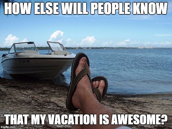 HOW ELSE WILL PEOPLE KNOW THAT MY VACATION IS AWESOME? | made w/ Imgflip meme maker