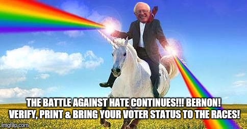 Bernie Sanders on magical unicorn | THE BATTLE AGAINST HATE CONTINUES!!! BERNON! VERIFY, PRINT & BRING YOUR VOTER STATUS TO THE RACES! | image tagged in bernie sanders on magical unicorn | made w/ Imgflip meme maker