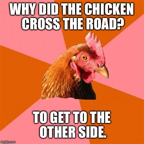 Anti-Joke chicken answers age-old question using logic. | WHY DID THE CHICKEN CROSS THE ROAD? TO GET TO THE OTHER SIDE. | image tagged in memes,anti joke chicken | made w/ Imgflip meme maker