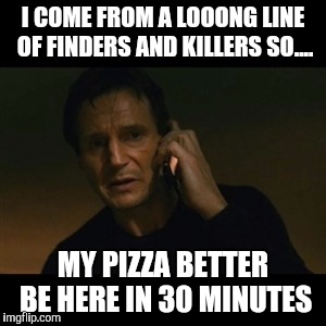 I COME FROM A LOOONG LINE OF FINDERS AND KILLERS SO.... MY PIZZA BETTER BE HERE IN 30 MINUTES | made w/ Imgflip meme maker