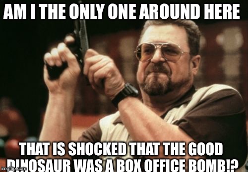 Am I The Only One Around Here Meme | AM I THE ONLY ONE AROUND HERE; THAT IS SHOCKED THAT THE GOOD DINOSAUR WAS A BOX OFFICE BOMB!? | image tagged in memes,am i the only one around here | made w/ Imgflip meme maker