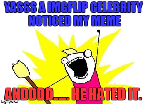 X All The Y Meme | YASSS A IMGFLIP CELEBRITY NOTICED MY MEME ANDDDD...... HE HATED IT. | image tagged in memes,x all the y | made w/ Imgflip meme maker