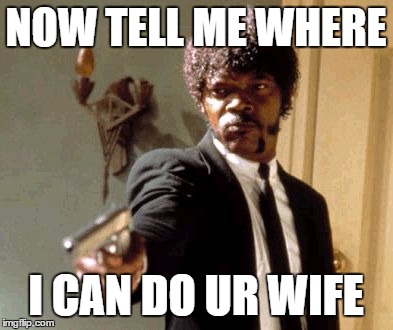 Say That Again I Dare You | NOW TELL ME WHERE; I CAN DO UR WIFE | image tagged in memes,say that again i dare you | made w/ Imgflip meme maker