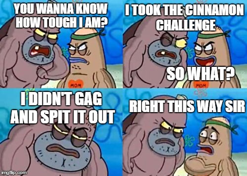 How Tough Are You | I TOOK THE CINNAMON CHALLENGE; YOU WANNA KNOW HOW TOUGH I AM? SO WHAT? RIGHT THIS WAY SIR; I DIDN'T GAG AND SPIT IT OUT | image tagged in memes,how tough are you | made w/ Imgflip meme maker