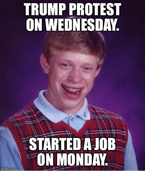Bad Luck Brian Meme | TRUMP PROTEST ON WEDNESDAY. STARTED A JOB ON MONDAY. | image tagged in memes,bad luck brian | made w/ Imgflip meme maker