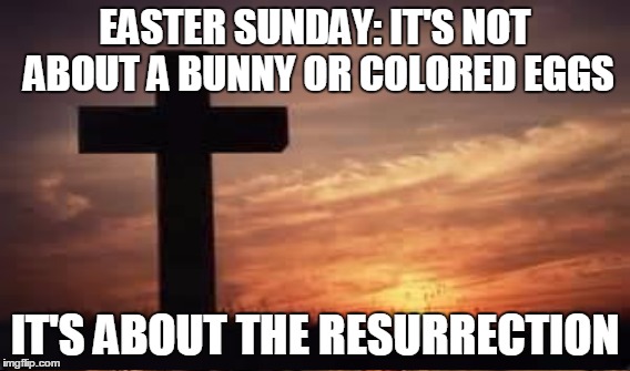 EASTER SUNDAY: IT'S NOT ABOUT A BUNNY OR COLORED EGGS IT'S ABOUT THE RESURRECTION | made w/ Imgflip meme maker