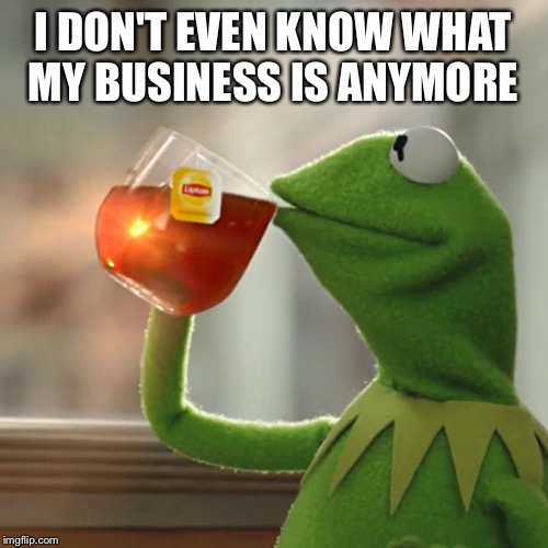 Probably still none of my business  | I DON'T EVEN KNOW WHAT MY BUSINESS IS ANYMORE | image tagged in memes,but thats none of my business,kermit the frog | made w/ Imgflip meme maker
