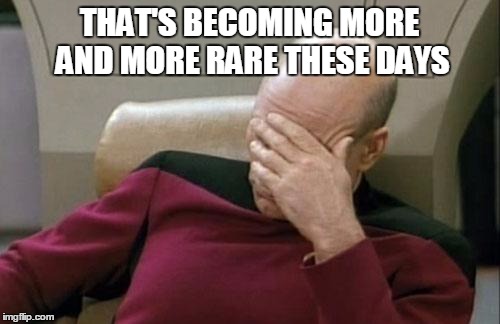 Captain Picard Facepalm Meme | THAT'S BECOMING MORE AND MORE RARE THESE DAYS | image tagged in memes,captain picard facepalm | made w/ Imgflip meme maker