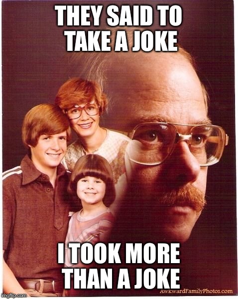 Vengeance Dad | THEY SAID TO TAKE A JOKE; I TOOK MORE THAN A JOKE | image tagged in memes,vengeance dad | made w/ Imgflip meme maker