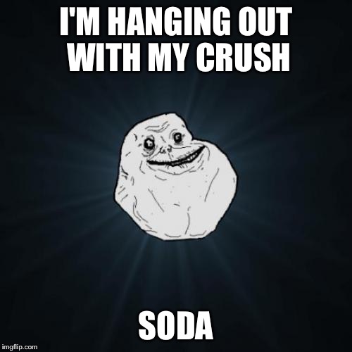 Forever Alone Meme | I'M HANGING OUT WITH MY CRUSH; SODA | image tagged in memes,forever alone | made w/ Imgflip meme maker