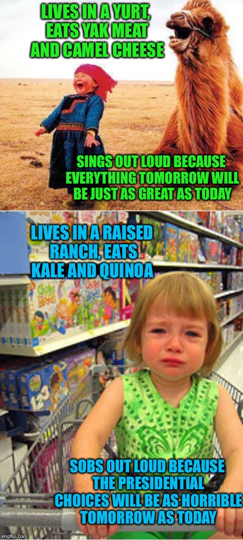 Out of the mouth of babes | LIVES IN A YURT, EATS YAK MEAT AND CAMEL CHEESE; SINGS OUT LOUD BECAUSE EVERYTHING TOMORROW WILL BE JUST AS GREAT AS TODAY; LIVES IN A RAISED RANCH, EATS KALE AND QUINOA; SOBS OUT LOUD BECAUSE THE PRESIDENTIAL CHOICES WILL BE AS HORRIBLE TOMORROW AS TODAY | image tagged in memes,election 2016,kids today,so true memes | made w/ Imgflip meme maker
