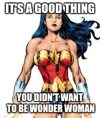 IT'S A GOOD THING YOU DIDN'T WANT TO BE WONDER WOMAN | made w/ Imgflip meme maker