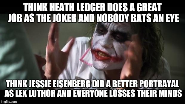 And everybody loses their minds | THINK HEATH LEDGER DOES A GREAT JOB AS THE JOKER AND NOBODY BATS AN EYE; THINK JESSIE EISENBERG DID A BETTER PORTRAYAL AS LEX LUTHOR AND EVERYONE LOSSES THEIR MINDS | image tagged in memes,and everybody loses their minds,AdviceAnimals | made w/ Imgflip meme maker