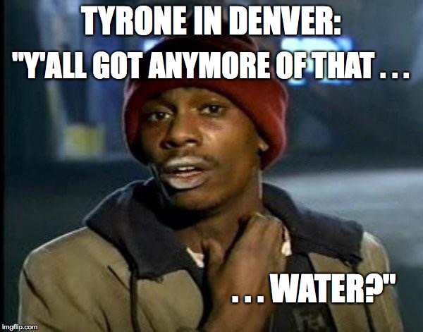 TYRONE IN DENVER:; "Y'ALL GOT ANYMORE OF THAT . . . . . . WATER?" | image tagged in tyrone biggums,dave chappelle,denver,dry,thirsty | made w/ Imgflip meme maker