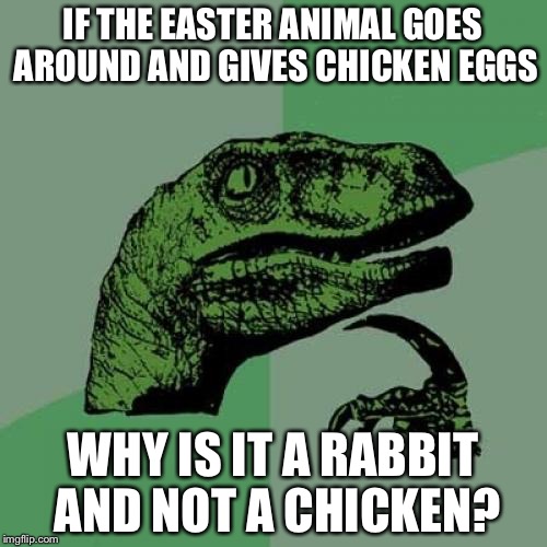 I would like to know, please comment down why or I use google, either or | IF THE EASTER ANIMAL GOES AROUND AND GIVES CHICKEN EGGS; WHY IS IT A RABBIT AND NOT A CHICKEN? | image tagged in memes,philosoraptor | made w/ Imgflip meme maker