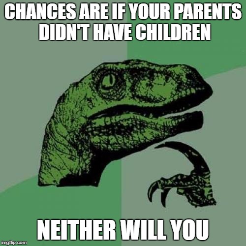 Philosoraptor | CHANCES ARE IF YOUR PARENTS DIDN'T HAVE CHILDREN; NEITHER WILL YOU | image tagged in memes,philosoraptor | made w/ Imgflip meme maker