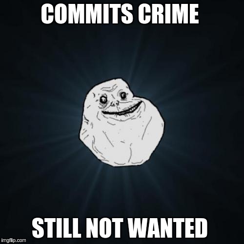 Forever Alone | COMMITS CRIME; STILL NOT WANTED | image tagged in memes,forever alone | made w/ Imgflip meme maker