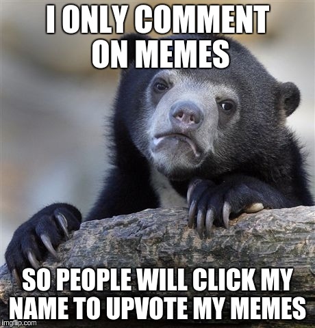 Confession Bear | I ONLY COMMENT 
ON MEMES; SO PEOPLE WILL CLICK MY NAME TO UPVOTE MY MEMES | image tagged in memes,confession bear | made w/ Imgflip meme maker
