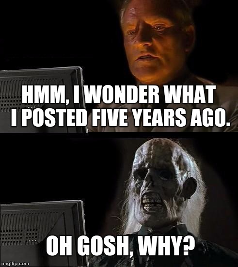 Facebook Memories' Side Effect. | HMM, I WONDER WHAT I POSTED FIVE YEARS AGO. OH GOSH, WHY? | image tagged in funny,memes,ill just wait here,facebook | made w/ Imgflip meme maker