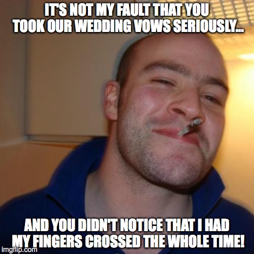 Good Guy Greg Meme | IT'S NOT MY FAULT THAT YOU TOOK OUR WEDDING VOWS SERIOUSLY... AND YOU DIDN'T NOTICE THAT I HAD MY FINGERS CROSSED THE WHOLE TIME! | image tagged in memes,good guy greg | made w/ Imgflip meme maker