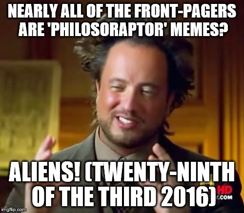 Ancient Aliens | NEARLY ALL OF THE FRONT-PAGERS ARE 'PHILOSORAPTOR' MEMES? ALIENS!
(TWENTY-NINTH OF THE THIRD 2016) | image tagged in memes,ancient aliens | made w/ Imgflip meme maker