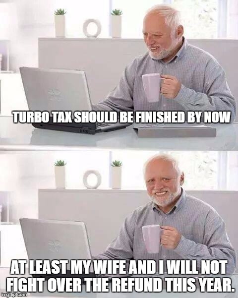 Hide the Pain Harold | TURBO TAX SHOULD BE FINISHED BY NOW; AT LEAST MY WIFE AND I WILL NOT FIGHT OVER THE REFUND THIS YEAR. | image tagged in memes,hide the pain harold | made w/ Imgflip meme maker