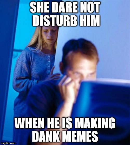 Redditor's Wife | SHE DARE NOT DISTURB HIM; WHEN HE IS MAKING DANK MEMES | image tagged in memes,redditors wife | made w/ Imgflip meme maker
