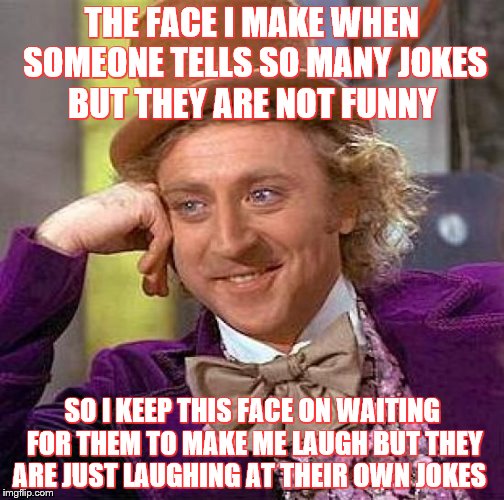 Creepy Condescending Wonka Meme | THE FACE I MAKE WHEN SOMEONE TELLS SO MANY JOKES BUT THEY ARE NOT FUNNY; SO I KEEP THIS FACE ON WAITING FOR THEM TO MAKE ME LAUGH BUT THEY ARE JUST LAUGHING AT THEIR OWN JOKES | image tagged in memes,creepy condescending wonka | made w/ Imgflip meme maker